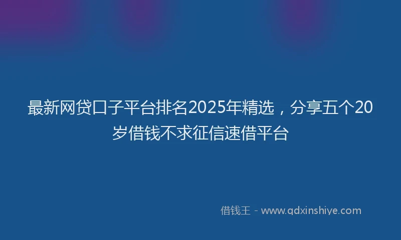 最新网贷口子平台排名2025年精选，分享五个20岁借钱不求征信速借平台