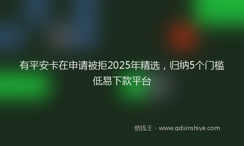 有平安卡在申请被拒2025年精选，归纳5个门槛低易下款平台