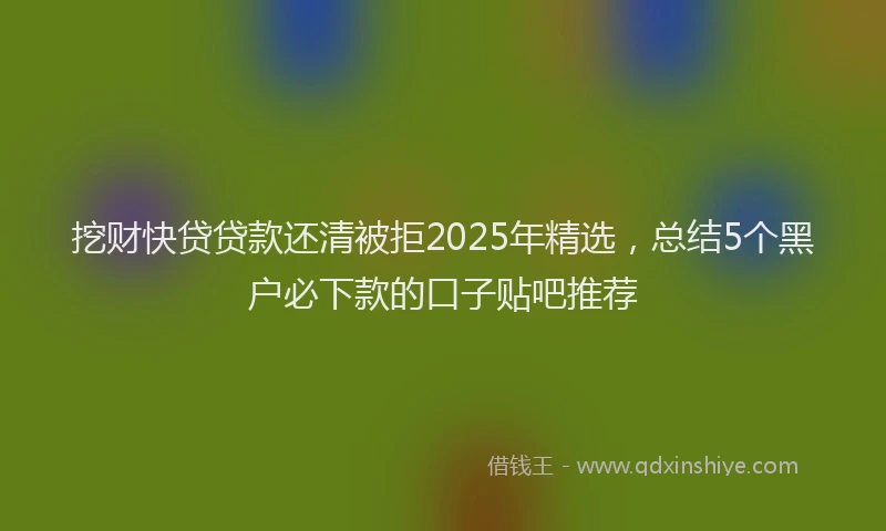 挖财快贷贷款还清被拒2025年精选，总结5个黑户必下款的口子贴吧推荐