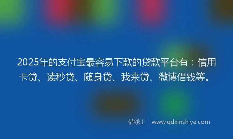 2025年的支付宝最容易下款的贷款平台有：信用卡贷、读秒贷、随身贷、我来贷、微博借钱等。