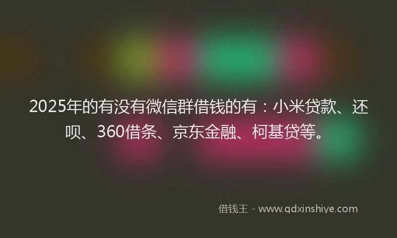 2025年的有没有微信群借钱的有：小米贷款、还呗、360借条、京东金融、柯基贷等。