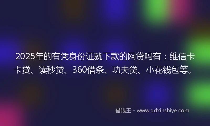 2025年的有凭身份证就下款的网贷吗有：维信卡卡贷、读秒贷、360借条、功夫贷、小花钱包等。