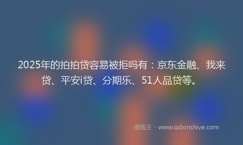 2025年的拍拍贷容易被拒吗有：京东金融、我来贷、平安i贷、分期乐、51人品贷等。