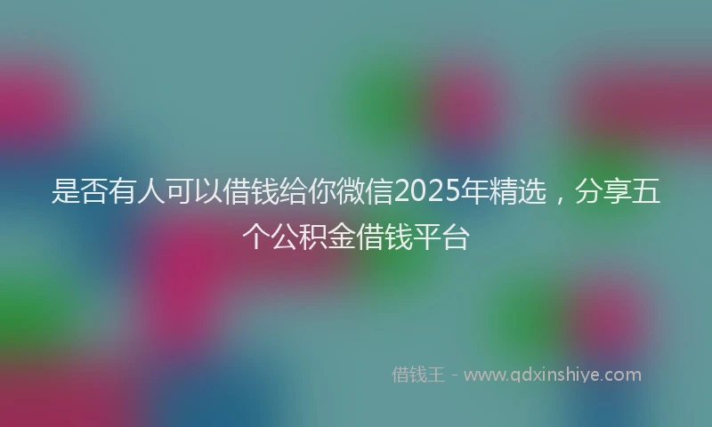 是否有人可以借钱给你微信2025年精选，分享五个公积金借钱平台