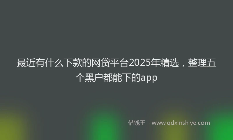 最近有什么下款的网贷平台2025年精选，整理五个黑户都能下的app