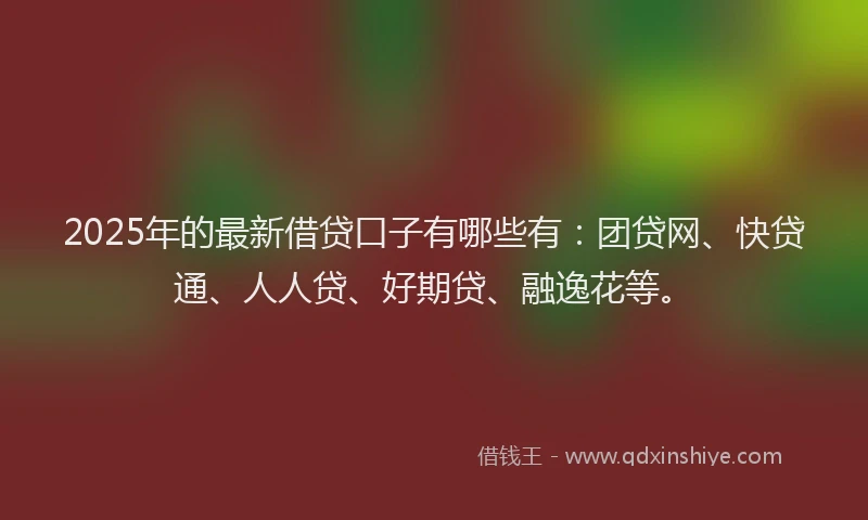 2025年的最新借贷口子有哪些有：团贷网、快贷通、人人贷、好期贷、融逸花等。