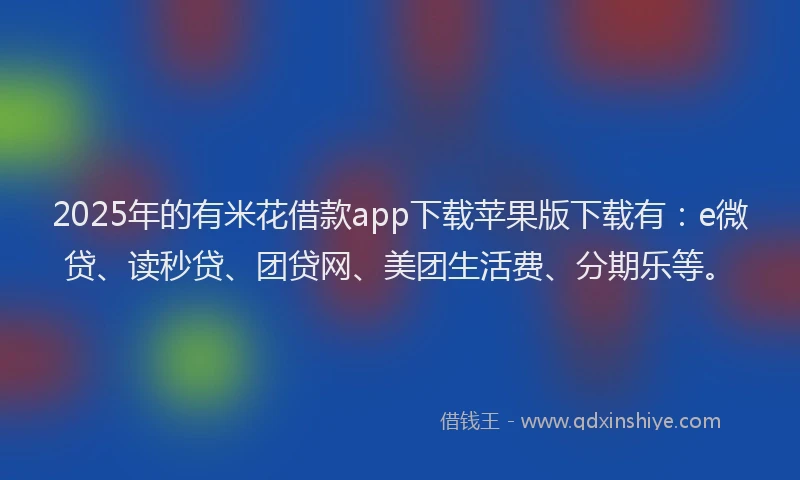 2025年的有米花借款app下载苹果版下载有：e微贷、读秒贷、团贷网、美团生活费、分期乐等。