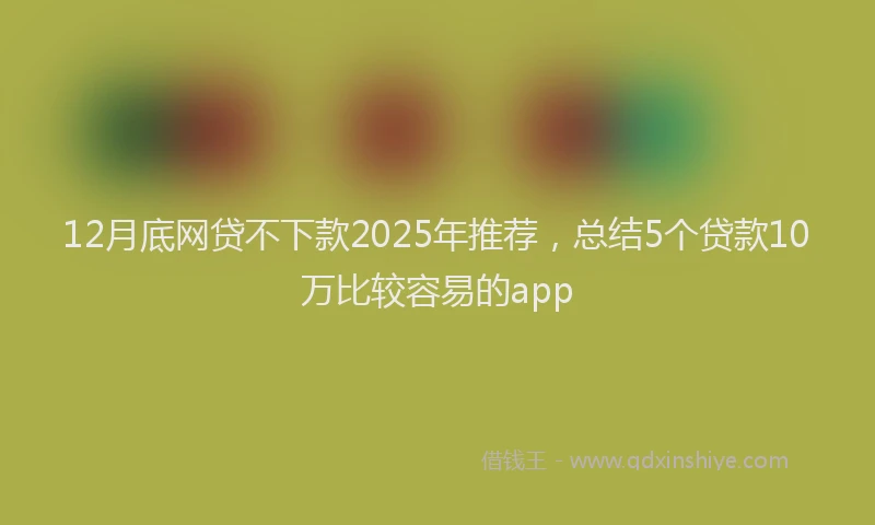 12月底网贷不下款2025年推荐，总结5个贷款10万比较容易的app