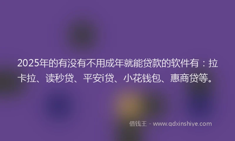 2025年的有没有不用成年就能贷款的软件有：拉卡拉、读秒贷、平安i贷、小花钱包、惠商贷等。