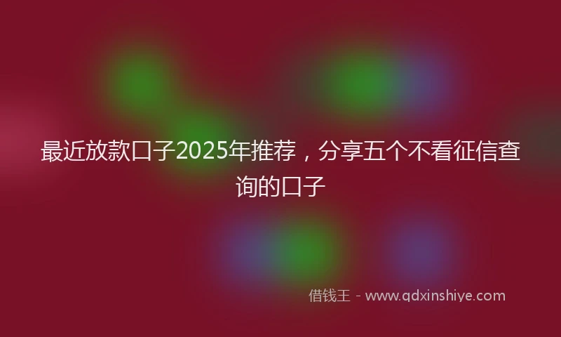 最近放款口子2025年推荐，分享五个不看征信查询的口子