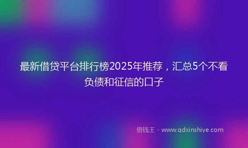 最新借贷平台排行榜2025年推荐，汇总5个不看负债和征信的口子