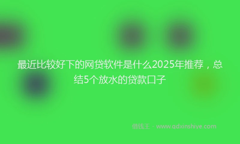 最近比较好下的网贷软件是什么2025年推荐，总结5个放水的贷款口子