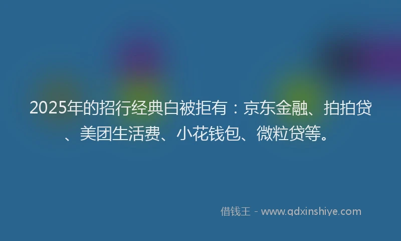 2025年的招行经典白被拒有：京东金融、拍拍贷、美团生活费、小花钱包、微粒贷等。
