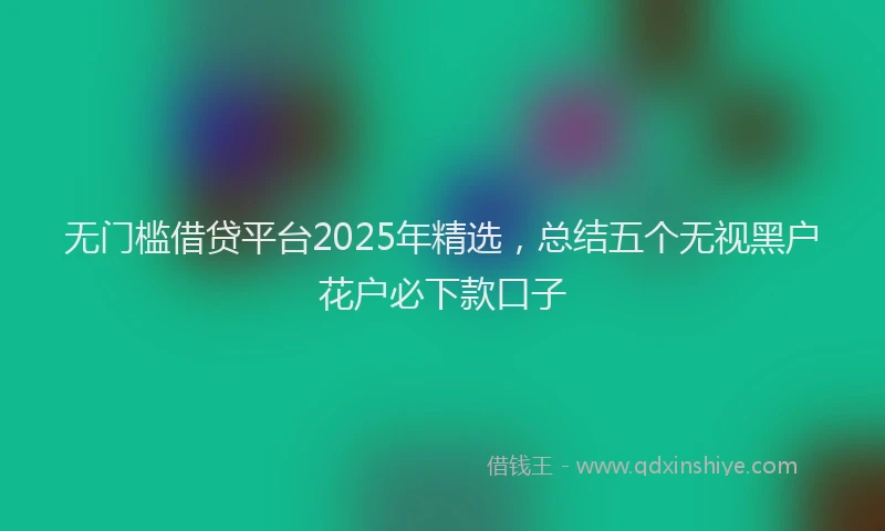 无门槛借贷平台2025年精选，总结五个无视黑户花户必下款口子