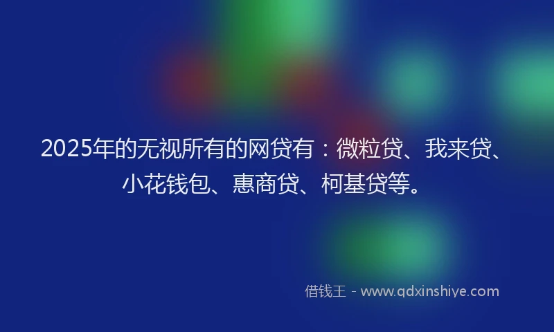 2025年的无视所有的网贷有：微粒贷、我来贷、小花钱包、惠商贷、柯基贷等。