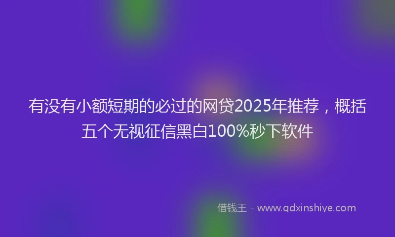 有没有小额短期的必过的网贷2025年推荐，概括五个无视征信黑白100%秒下软件