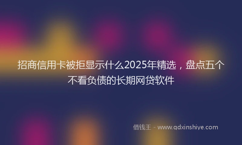 招商信用卡被拒显示什么2025年精选，盘点五个不看负债的长期网贷软件