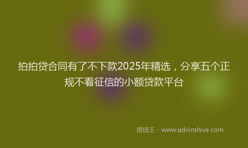 拍拍贷合同有了不下款2025年精选，分享五个正规不看征信的小额贷款平台
