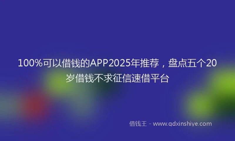 100%可以借钱的APP2025年推荐，盘点五个20岁借钱不求征信速借平台