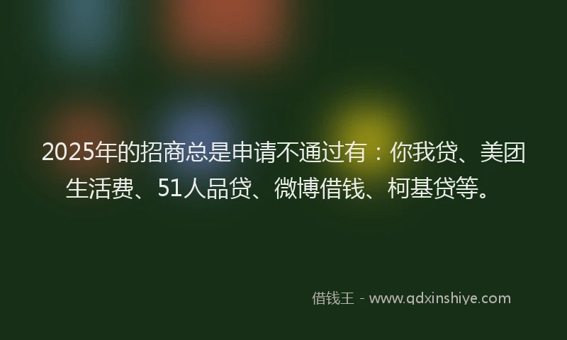 2025年的招商总是申请不通过有：你我贷、美团生活费、51人品贷、微博借钱、柯基贷等。