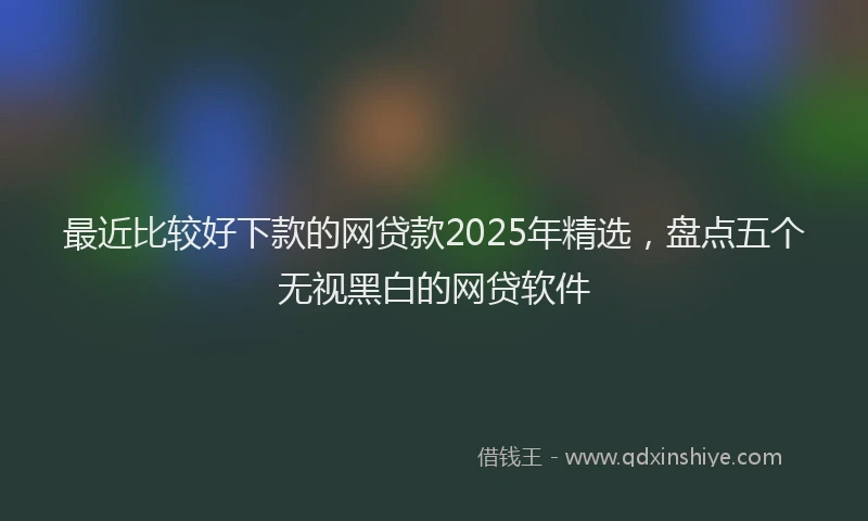 最近比较好下款的网贷款2025年精选，盘点五个无视黑白的网贷软件