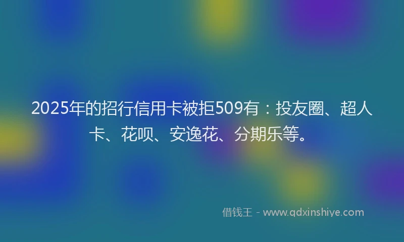 2025年的招行信用卡被拒509有：投友圈、超人卡、花呗、安逸花、分期乐等。