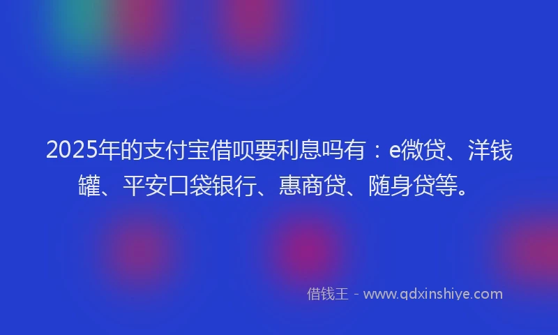 2025年的支付宝借呗要利息吗有：e微贷、洋钱罐、平安口袋银行、惠商贷、随身贷等。