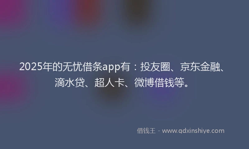 2025年的无忧借条app有：投友圈、京东金融、滴水贷、超人卡、微博借钱等。
