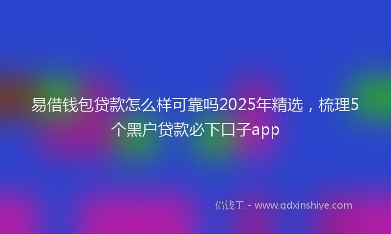 易借钱包贷款怎么样可靠吗2025年精选，梳理5个黑户贷款必下口子app