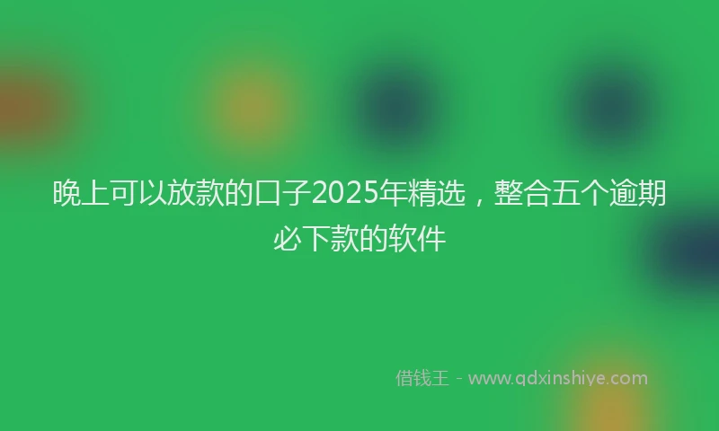 晚上可以放款的口子2025年精选，整合五个逾期必下款的软件