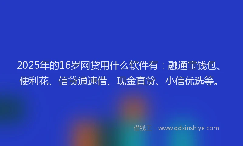 2025年的16岁网贷用什么软件有：融通宝钱包、便利花、信贷通速借、现金直贷、小信优选等。