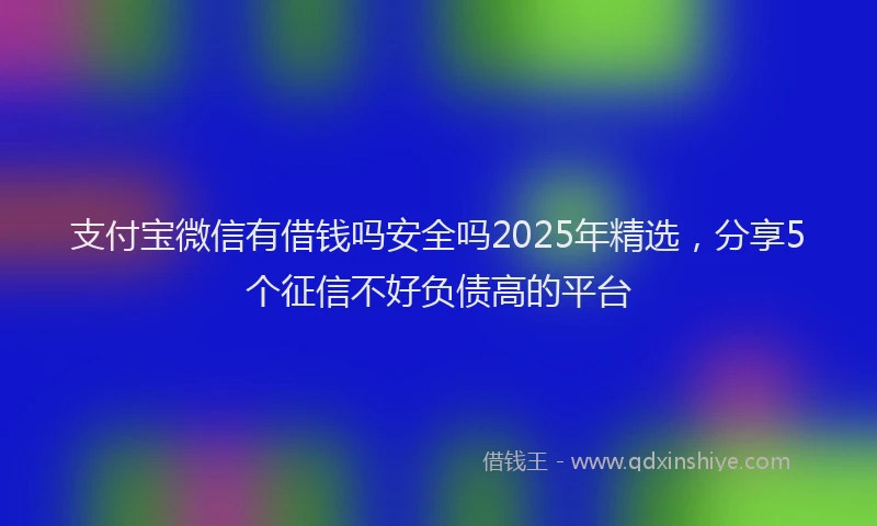 支付宝微信有借钱吗安全吗2025年精选，分享5个征信不好负债高的平台