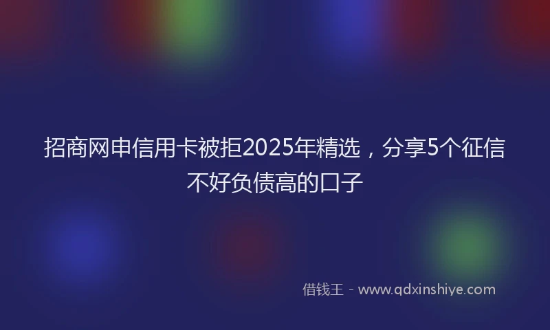 招商网申信用卡被拒2025年精选，分享5个征信不好负债高的口子