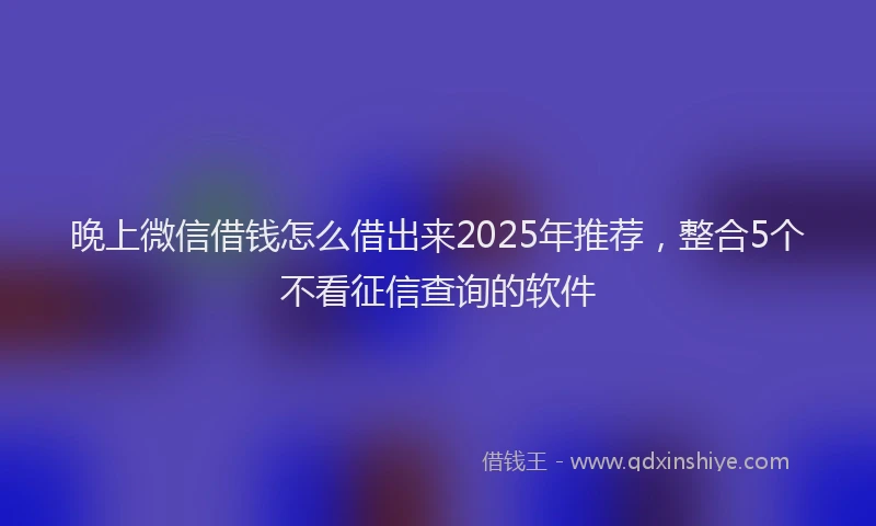 晚上微信借钱怎么借出来2025年推荐，整合5个不看征信查询的软件