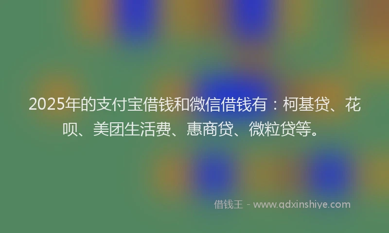 2025年的支付宝借钱和微信借钱有：柯基贷、花呗、美团生活费、惠商贷、微粒贷等。