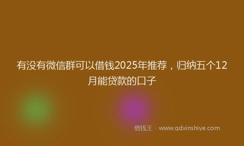 有没有微信群可以借钱2025年推荐，归纳五个12月能贷款的口子