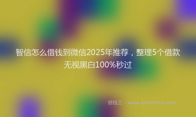 智信怎么借钱到微信2025年推荐，整理5个借款无视黑白100%秒过