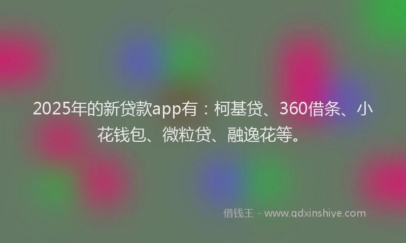 2025年的新贷款app有：柯基贷、360借条、小花钱包、微粒贷、融逸花等。
