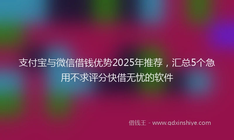 支付宝与微信借钱优势2025年推荐，汇总5个急用不求评分快借无忧的软件