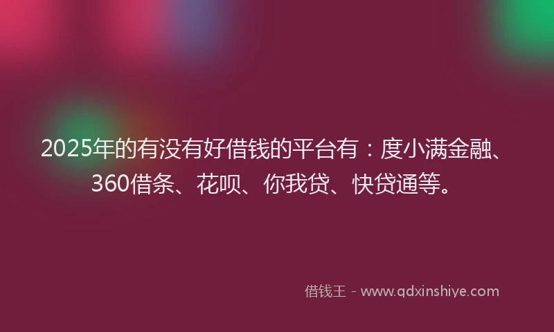 2025年的有没有好借钱的平台有：度小满金融、360借条、花呗、你我贷、快贷通等。