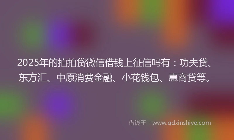 2025年的拍拍贷微信借钱上征信吗有：功夫贷、东方汇、中原消费金融、小花钱包、惠商贷等。