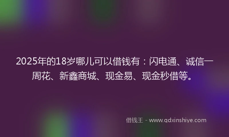 2025年的18岁哪儿可以借钱有：闪电通、诚信一周花、新鑫商城、现金易、现金秒借等。