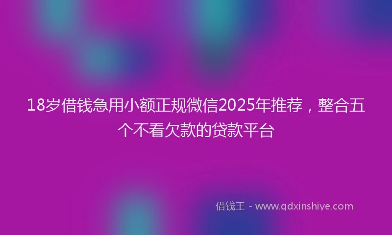 18岁借钱急用小额正规微信2025年推荐，整合五个不看欠款的贷款平台