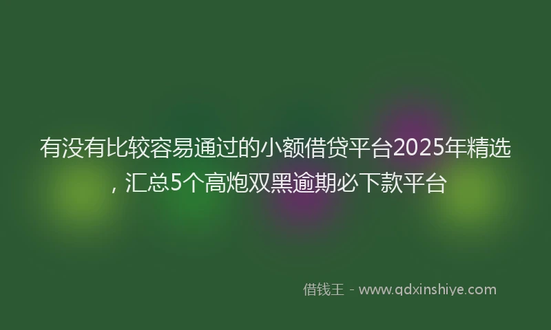 有没有比较容易通过的小额借贷平台2025年精选，汇总5个高炮双黑逾期必下款平台