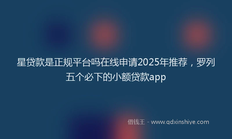 星贷款是正规平台吗在线申请2025年推荐，罗列五个必下的小额贷款app