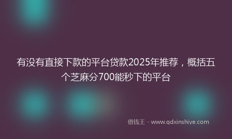 有没有直接下款的平台贷款2025年推荐，概括五个芝麻分700能秒下的平台