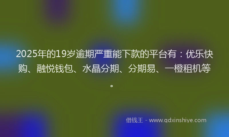 2025年的19岁逾期严重能下款的平台有：优乐快购、融悦钱包、水晶分期、分期易、一橙租机等。