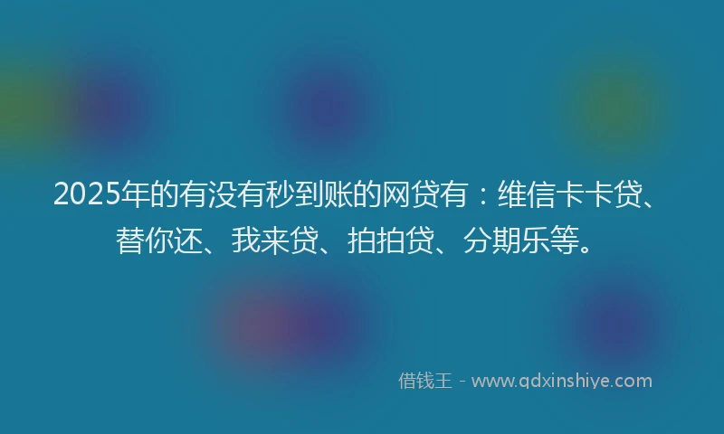 2025年的有没有秒到账的网贷有：维信卡卡贷、替你还、我来贷、拍拍贷、分期乐等。