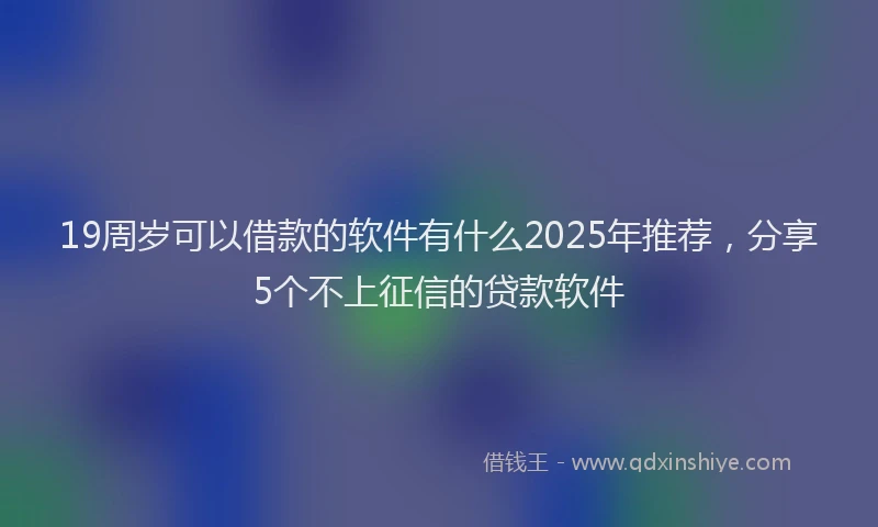 19周岁可以借款的软件有什么2025年推荐，分享5个不上征信的贷款软件