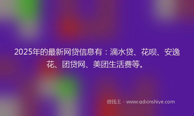 2025年的最新网贷信息有：滴水贷、花呗、安逸花、团贷网、美团生活费等。
